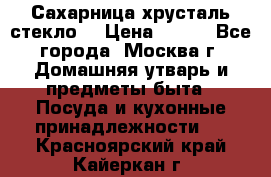 Сахарница хрусталь стекло  › Цена ­ 100 - Все города, Москва г. Домашняя утварь и предметы быта » Посуда и кухонные принадлежности   . Красноярский край,Кайеркан г.